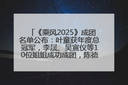 《乘风2025》成团名单公布：叶童获年度总冠军，李晟、吴宣仪等10位姐姐成功成团，陈德容获年度高光人物