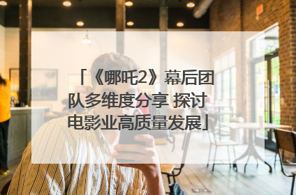 《哪吒2》幕后团队多维度分享 探讨电影业高质量发展