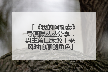 《我的阿勒泰》导演滕丛丛分享：男主角巴太源于采风时的原创角色