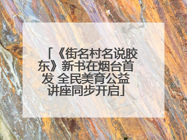 《街名村名说胶东》新书在烟台首发 全民美育公益讲座同步开启