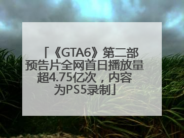 《GTA6》第二部预告片全网首日播放量超4.75亿次，内容为PS5录制