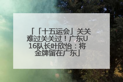 「十五运会」关关难过关关过！广东U16队长叶欣怡：将金牌留在广东