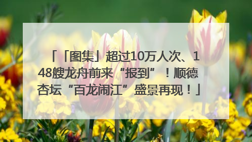 「图集」超过10万人次、148艘龙舟前来“报到”！顺德杏坛“百龙闹江”盛景再现！