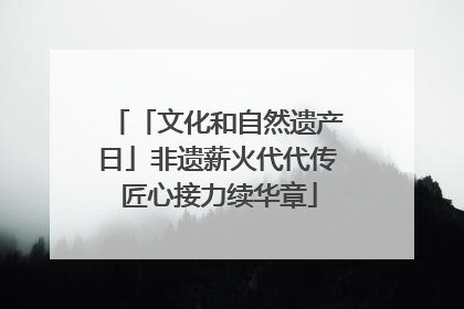 「文化和自然遗产日」非遗薪火代代传 匠心接力续华章