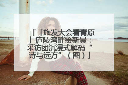 「旅发大会看青原」庐陵湾畔绘新景：采访团沉浸式解码“诗与远方”（图）
