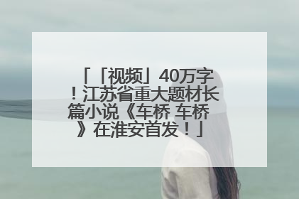 「视频」40万字！江苏省重大题材长篇小说《车桥 车桥》在淮安首发！
