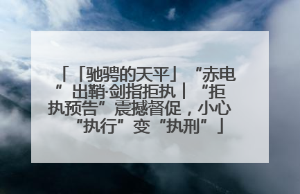 「驰骋的天平」“赤电”出鞘·剑指拒执︱“拒执预告”震撼督促，小心“执行”变“执刑”