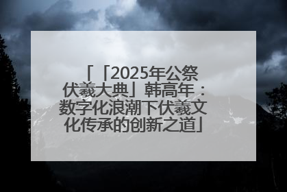 「2025年公祭伏羲大典」韩高年：数字化浪潮下伏羲文化传承的创新之道