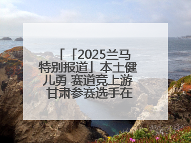 「2025兰马特别报道」本土健儿勇 赛道竞上游 甘肃参赛选手在比赛中表现优异