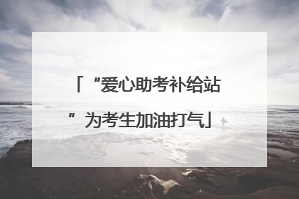 “爱心助考补给站”为考生加油打气