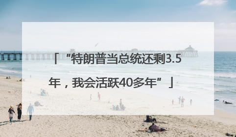 “特朗普当总统还剩3.5年，我会活跃40多年”