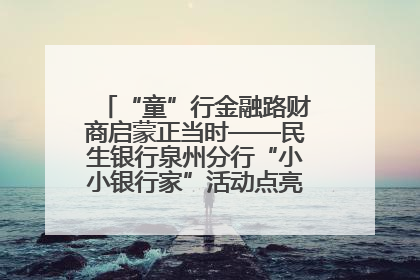 “童”行金融路财商启蒙正当时——民生银行泉州分行“小小银行家”活动点亮少年金融第一课