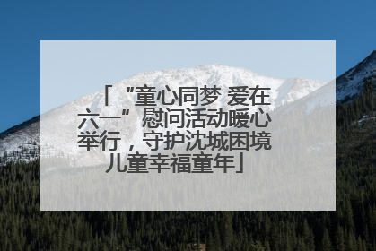 “童心同梦 爱在六一”慰问活动暖心举行，守护沈城困境儿童幸福童年