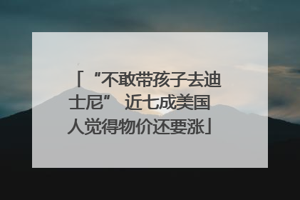 “不敢带孩子去迪士尼” 近七成美国人觉得物价还要涨