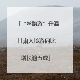 “丝路游”升温 甘肃入境游同比增长逾五成