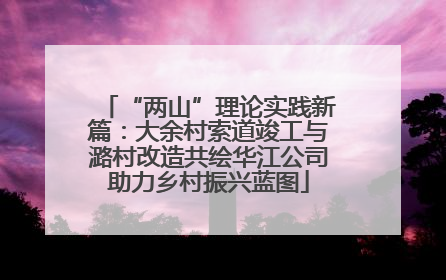 “两山”理论实践新篇：大余村索道竣工与潞村改造共绘华江公司助力乡村振兴蓝图