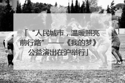 “人民城市，温暖照亮前行路”——《我的梦》公益演出在沪举行