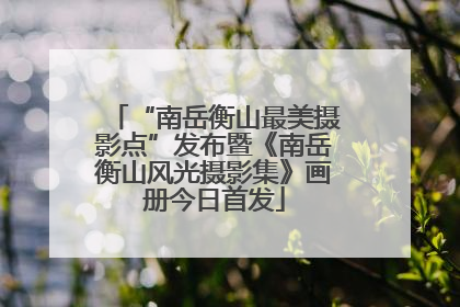 “南岳衡山最美摄影点”发布暨《南岳衡山风光摄影集》画册今日首发