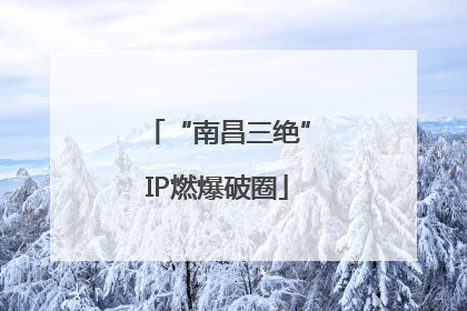 “南昌三绝”IP燃爆破圈