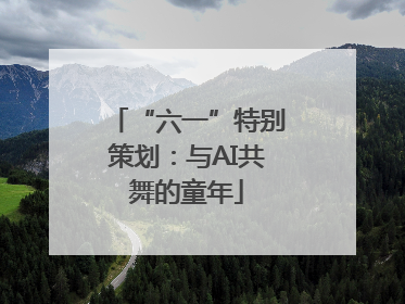 “六一”特别策划：与AI共舞的童年