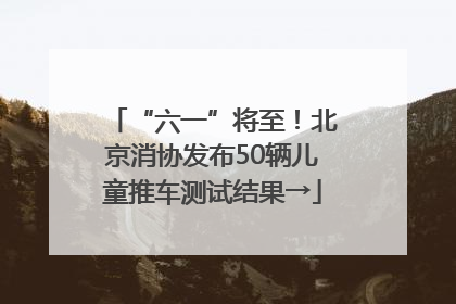 “六一”将至！北京消协发布50辆儿童推车测试结果→