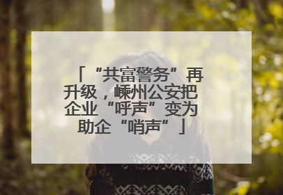 “共富警务”再升级，嵊州公安把企业“呼声”变为助企“哨声”