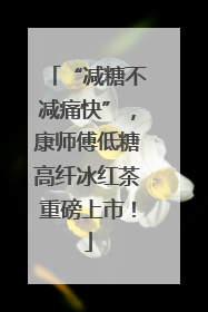 “减糖不减痛快”，康师傅低糖高纤冰红茶重磅上市！