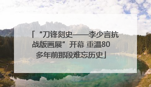 “刀锋刻史——李少言抗战版画展”开幕 重温80多年前那段难忘历史