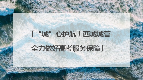 “城”心护航！西城城管全力做好高考服务保障