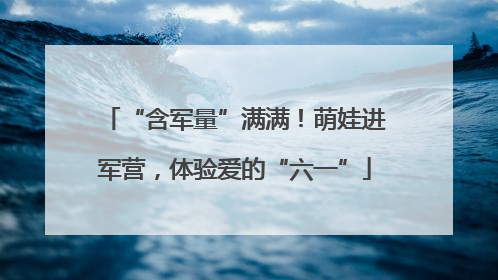 “含军量”满满！萌娃进军营，体验爱的“六一”