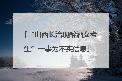 “山西长治现醉酒女考生”一事为不实信息