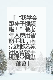 “我学会跟孙子视频啦！”教老年人使用智能手机，南京建邺艺苑社区智能手机课堂圆满落幕