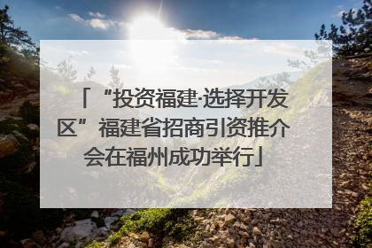 “投资福建·选择开发区”福建省招商引资推介会在福州成功举行