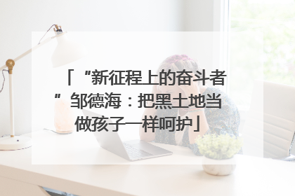 “新征程上的奋斗者”邹德海：把黑土地当做孩子一样呵护