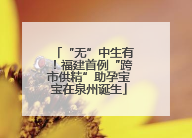 “无”中生有！福建首例“跨市供精”助孕宝宝在泉州诞生