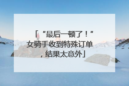“最后一顿了！”女骑手收到特殊订单，结果太意外