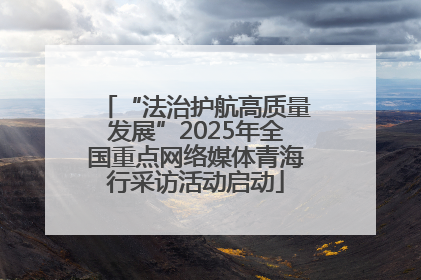 “法治护航高质量发展”2025年全国重点网络媒体青海行采访活动启动