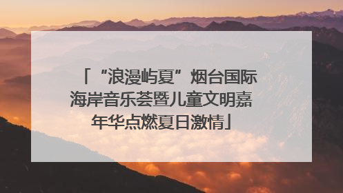 “浪漫屿夏”烟台国际海岸音乐荟暨儿童文明嘉年华点燃夏日激情