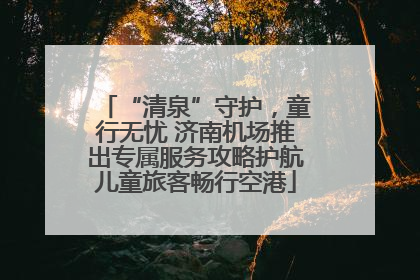 “清泉”守护，童行无忧 济南机场推出专属服务攻略护航儿童旅客畅行空港