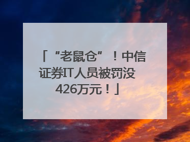 “老鼠仓”！中信证券IT人员被罚没426万元！