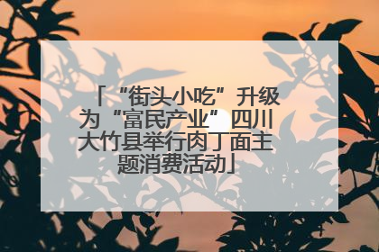 “街头小吃”升级为“富民产业”四川大竹县举行肉丁面主题消费活动