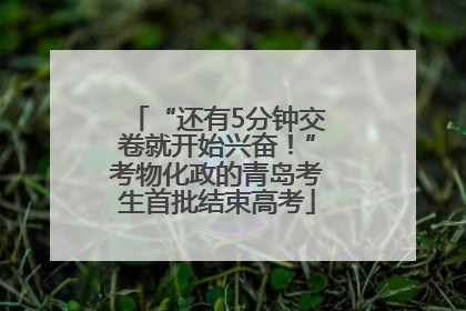 “还有5分钟交卷就开始兴奋！”考物化政的青岛考生首批结束高考