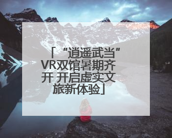 “逍遥武当”VR双馆暑期齐开 开启虚实文旅新体验