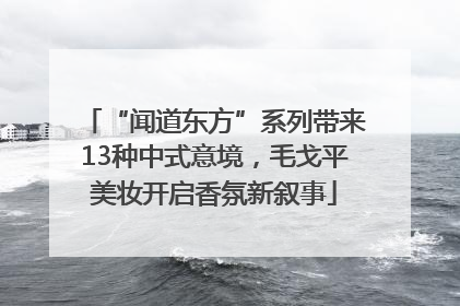 “闻道东方”系列带来13种中式意境，毛戈平美妆开启香氛新叙事