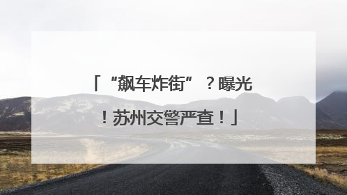 “飙车炸街”？曝光！苏州交警严查！