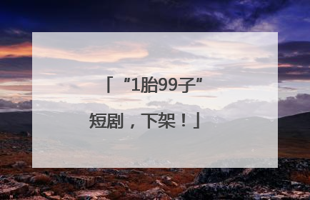 “1胎99子”短剧，下架！