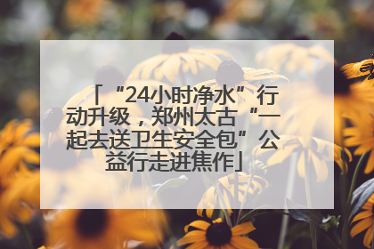 “24小时净水”行动升级，郑州太古“一起去送卫生安全包”公益行走进焦作