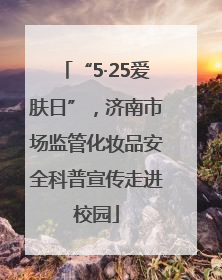 “5·25爱肤日”，济南市场监管化妆品安全科普宣传走进校园