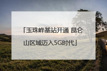 玉珠峰基站开通 昆仑山区域迈入5G时代
