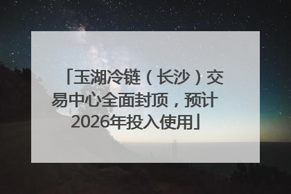 玉湖冷链（长沙）交易中心全面封顶，预计2026年投入使用